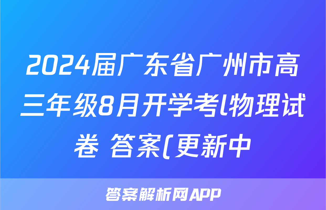 2024届广东省广州市高三年级8月开学考l物理试卷 答案(更新中)